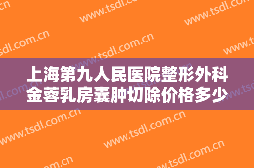 上海第九人民医院整形外科金蓉乳房囊肿切除价格多少钱?怎么样?