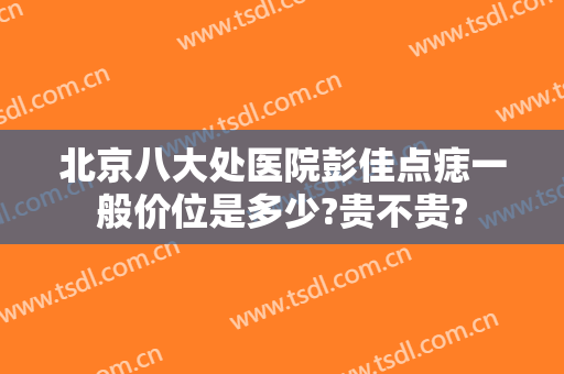 北京八大处医院彭佳点痣一般价位是多少?贵不贵?