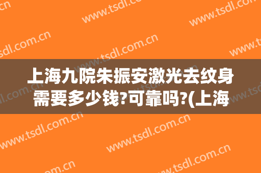 上海九院朱振安激光去纹身需要多少钱?可靠吗?(上海第九医院洗纹身)