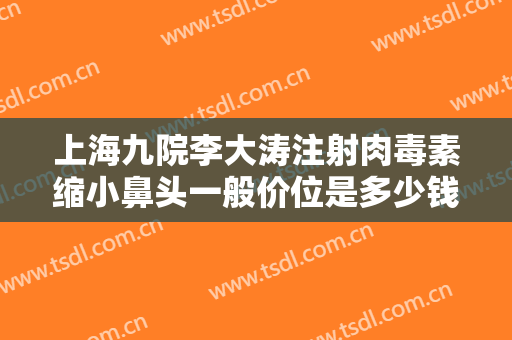 上海九院李大涛注射肉毒素缩小鼻头一般价位是多少钱?怎么样?