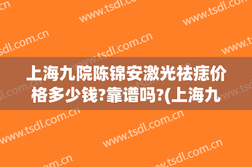 上海九院陈锦安激光祛痣价格多少钱?靠谱吗?(上海九院祛痣多少钱一颗)
