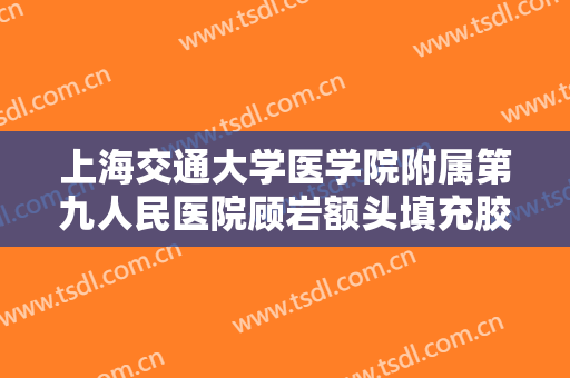 上海交通大学医学院附属第九人民医院顾岩额头填充胶原蛋白价格表!可靠吗?