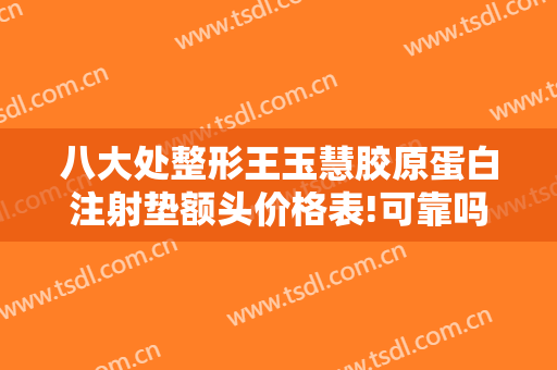 八大处整形王玉慧胶原蛋白注射垫额头价格表!可靠吗?