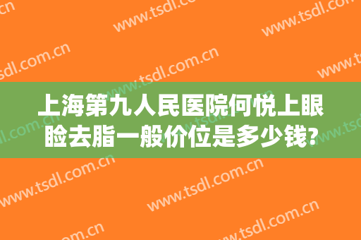 上海第九人民医院何悦上眼睑去脂一般价位是多少钱?贵不贵?(上海九院眼睑下至一般多少钱)