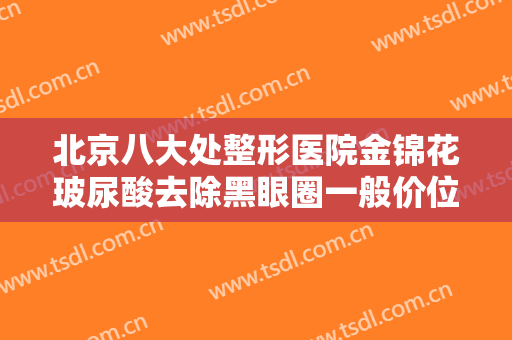 北京八大处整形医院金锦花玻尿酸去除黑眼圈一般价位是多少费用?效果怎么样?