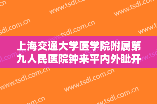上海交通大学医学院附属第九人民医院钟来平内外眦开大价格表!有哪些优势?
