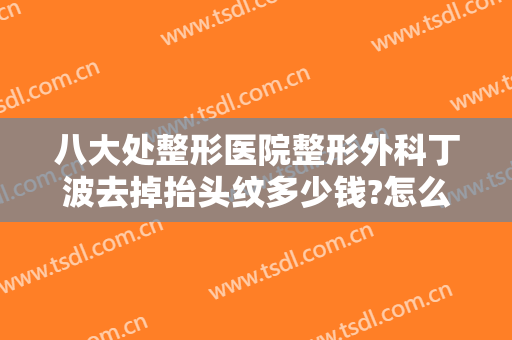 八大处整形医院整形外科丁波去掉抬头纹多少钱?怎么样?