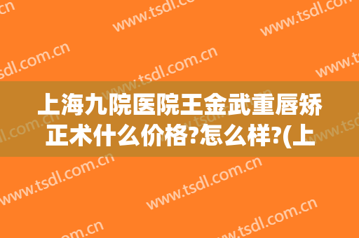 上海九院医院王金武重唇矫正术什么价格?怎么样?(上海九院医院王金武重唇矫正术什么价格?怎么样收费)
