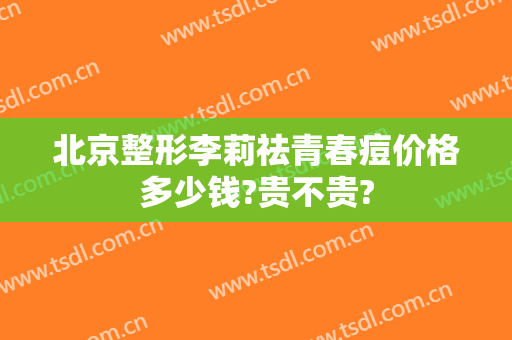 北京整形李莉祛青春痘价格多少钱?贵不贵?