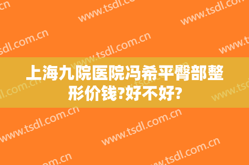 上海九院医院冯希平臀部整形价钱?好不好?