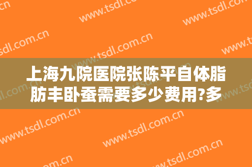 上海九院医院张陈平自体脂肪丰卧蚕需要多少费用?多长时间恢复?