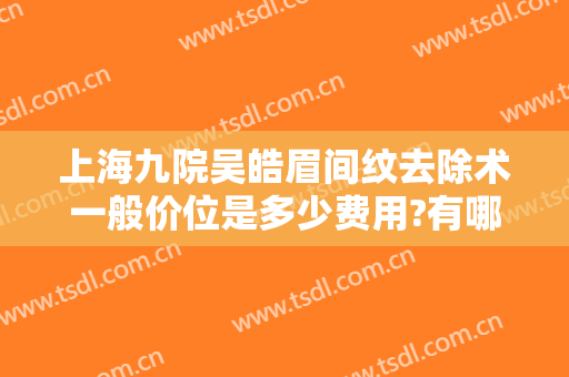 上海九院吴皓眉间纹去除术一般价位是多少费用?有哪些优势?
