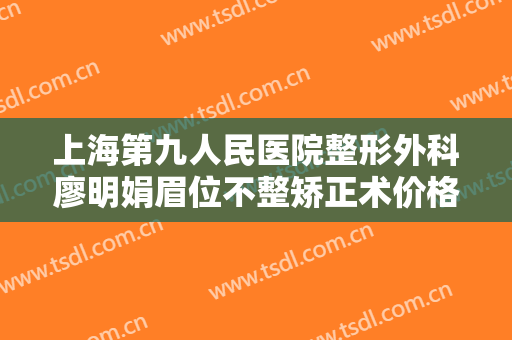 上海第九人民医院整形外科廖明娟眉位不整矫正术价格?贵不贵?