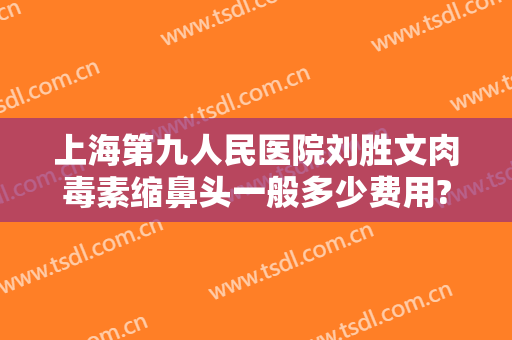 上海第九人民医院刘胜文肉毒素缩鼻头一般多少费用?怎么样?