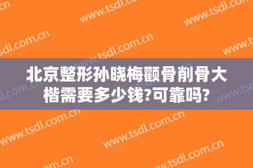 北京整形孙晓梅颧骨削骨大楷需要多少钱?可靠吗?