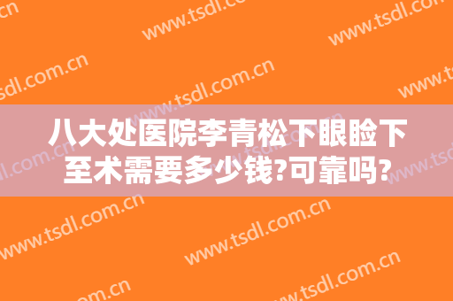 八大处医院李青松下眼睑下至术需要多少钱?可靠吗?