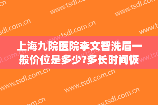 上海九院医院李文智洗眉一般价位是多少?多长时间恢复?(上海第九人民医院洗眉)