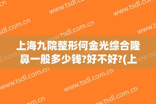 上海九院整形何金光综合隆鼻一般多少钱?好不好?(上海整形医院九院整形价位)