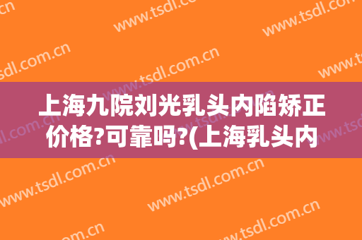 上海九院刘光乳头内陷矫正价格?可靠吗?(上海乳头内陷矫正手术价格)