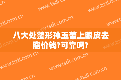 八大处整形孙玉蕾上眼皮去脂价钱?可靠吗?