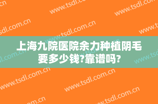 上海九院医院余力种植阴毛要多少钱?靠谱吗?