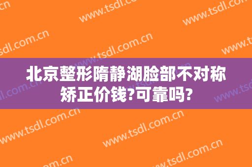 北京整形隋静湖脸部不对称矫正价钱?可靠吗?