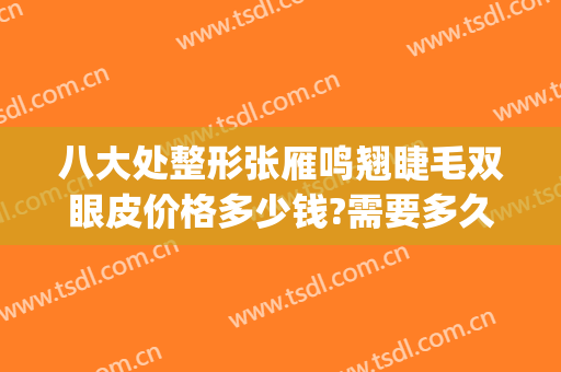 八大处整形张雁鸣翘睫毛双眼皮价格多少钱?需要多久恢复?(八大处双眼皮修复价格)