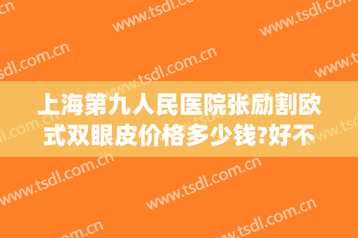 上海第九人民医院张励割欧式双眼皮价格多少钱?好不好?(上海第九整形美容医院做双眼皮多少钱)
