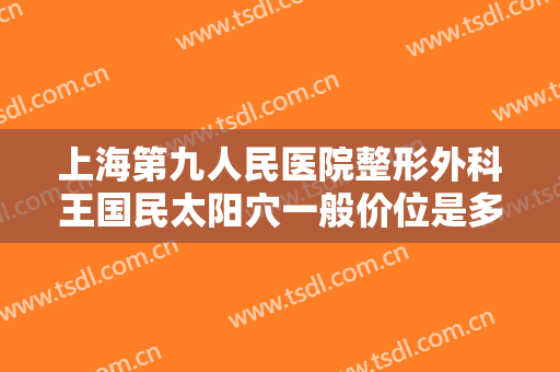 上海第九人民医院整形外科王国民太阳穴一般价位是多少费用?有哪些优势?