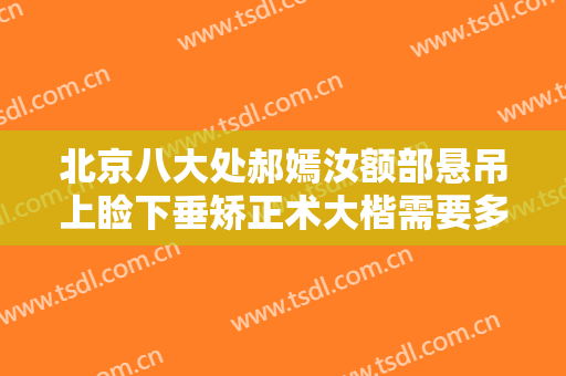北京八大处郝嫣汝额部悬吊上睑下垂矫正术大楷需要多少费用?靠谱吗?