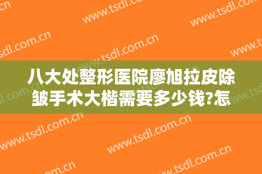 八大处整形医院廖旭拉皮除皱手术大楷需要多少钱?怎么样?