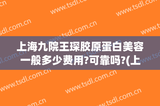 上海九院王琛胶原蛋白美容一般多少费用?可靠吗?(上海九院胶原蛋白填充)