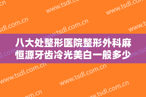 八大处整形医院整形外科麻恒源牙齿冷光美白一般多少钱?好不好?