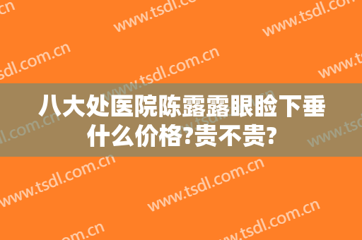 八大处医院陈露露眼睑下垂什么价格?贵不贵?