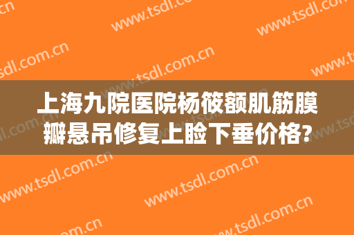 上海九院医院杨筱额肌筋膜瓣悬吊修复上睑下垂价格?可靠吗?(上海九院上睑下垂贴吧)