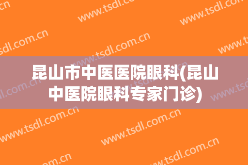 昆山市中医医院眼科(昆山中医院眼科专家门诊)