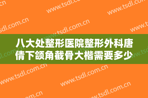 八大处整形医院整形外科唐倩下颌角截骨大楷需要多少费用?多长时间恢复?