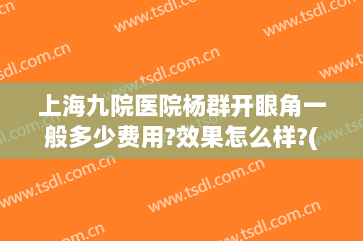 上海九院医院杨群开眼角一般多少费用?效果怎么样?(上海九院双眼皮手术费)