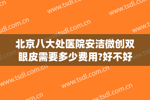 北京八大处医院安洁微创双眼皮需要多少费用?好不好?(北京八大处双眼皮手术价格)