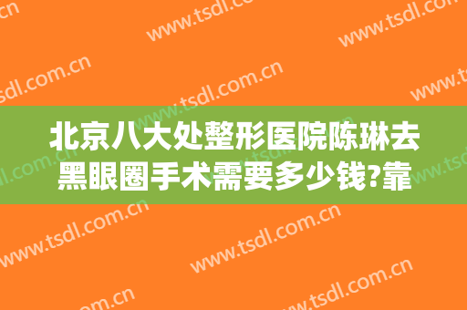 北京八大处整形医院陈琳去黑眼圈手术需要多少钱?靠谱吗?(北京八大处整容医院割双眼皮)