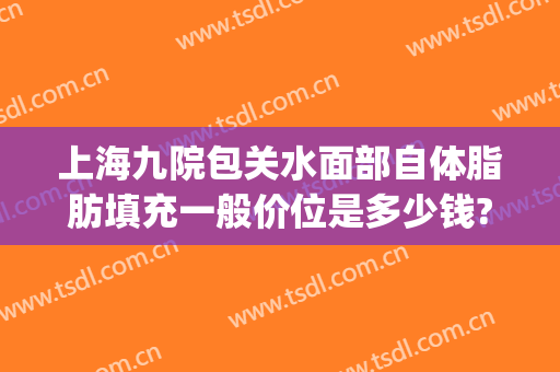 上海九院包关水面部自体脂肪填充一般价位是多少钱?贵不贵?(上海第九医院脂肪填充)