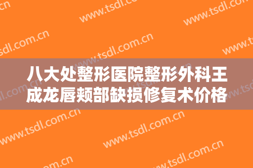 八大处整形医院整形外科王成龙唇颊部缺损修复术价格?贵不贵?