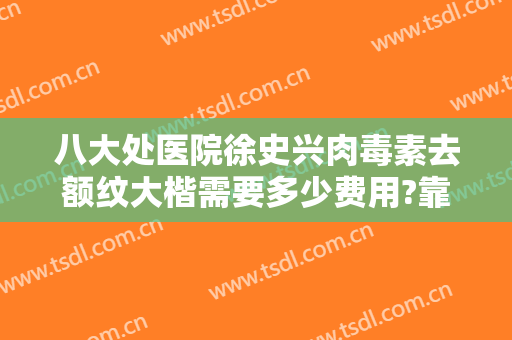 八大处医院徐史兴肉毒素去额纹大楷需要多少费用?靠谱吗?
