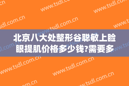 北京八大处整形谷聪敏上睑眼提肌价格多少钱?需要多久恢复?(北京八大处割眼袋多少钱)