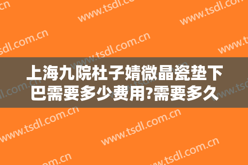 上海九院杜子婧微晶瓷垫下巴需要多少费用?需要多久恢复?