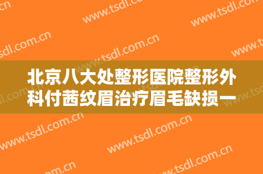 北京八大处整形医院整形外科付茜纹眉治疗眉毛缺损一般价位是多少钱?靠谱吗?