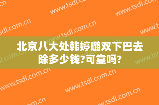 北京八大处韩婷璐双下巴去除多少钱?可靠吗?