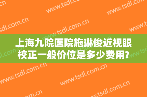 上海九院医院施琳俊近视眼校正一般价位是多少费用?有哪些优势?