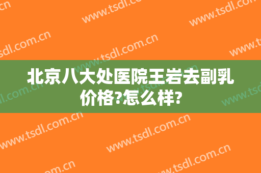北京八大处医院王岩去副乳价格?怎么样?