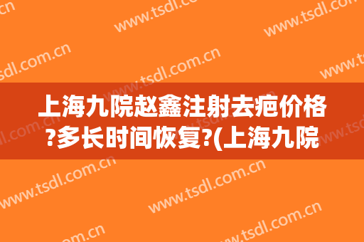 上海九院赵鑫注射去疤价格?多长时间恢复?(上海九院激光祛疤价格表)